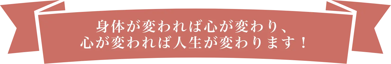 身体が変われば心が変わり、心が変われば人生が変わります!