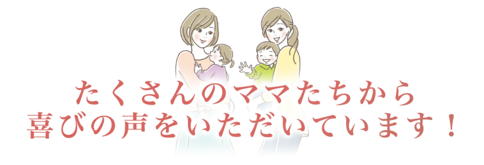 たくさんのママたちから喜びの声をもらっています！